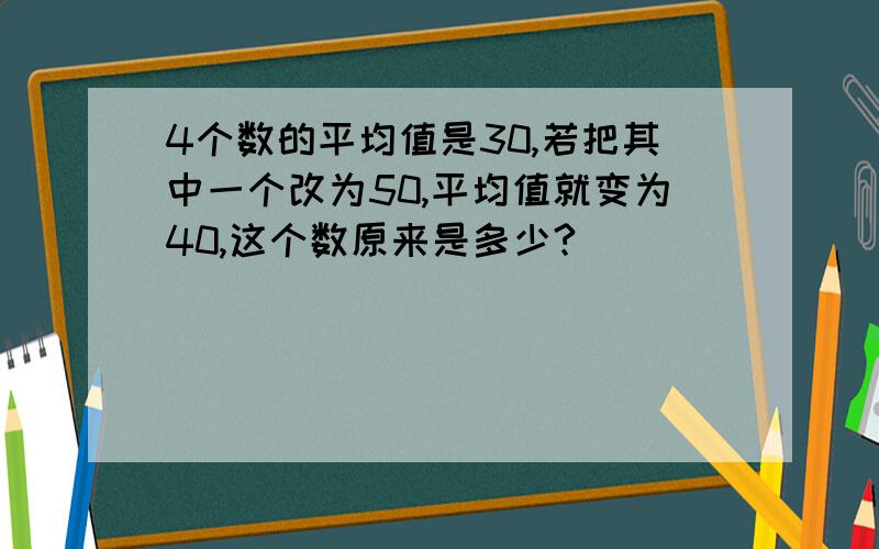 4个数的平均值是30,若把其中一个改为50,平均值就变为40,这个数原来是多少?