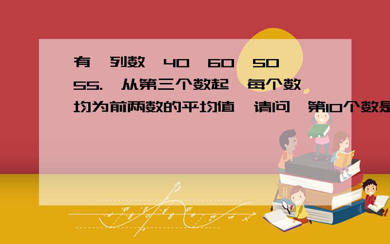 有一列数,40、60、50、55.,从第三个数起,每个数均为前两数的平均值,请问,第10个数是多少?第10