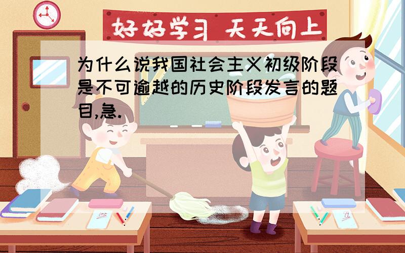 为什么说我国社会主义初级阶段是不可逾越的历史阶段发言的题目,急.