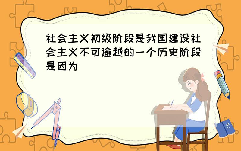 社会主义初级阶段是我国建设社会主义不可逾越的一个历史阶段是因为