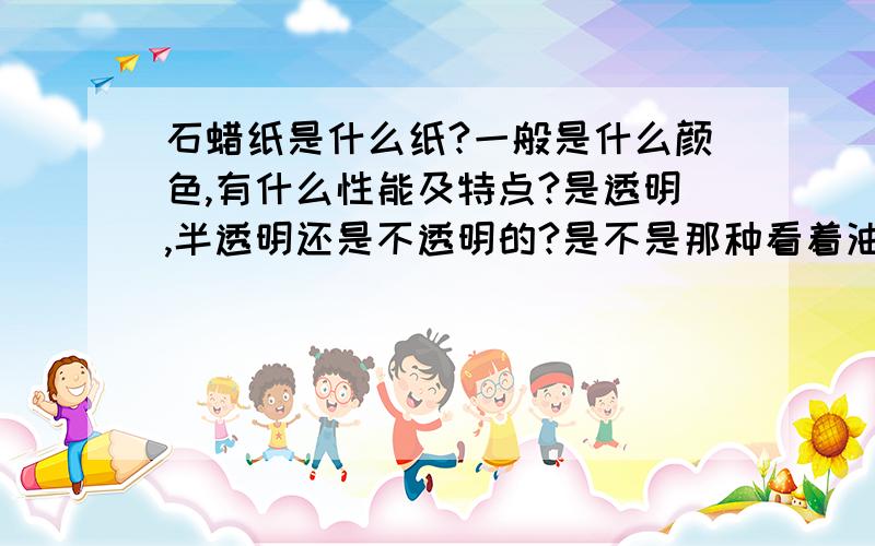 石蜡纸是什么纸?一般是什么颜色,有什么性能及特点?是透明,半透明还是不透明的?是不是那种看着油油的纸?