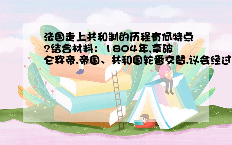 法国走上共和制的历程有何特点?结合材料：1804年,拿破仑称帝.帝国、共和国轮番交替.议会经过内部一系列激烈争斗于1875年1月29日以一票之差通过 法兰西第三共和国宪法 ,共和制度最终得以