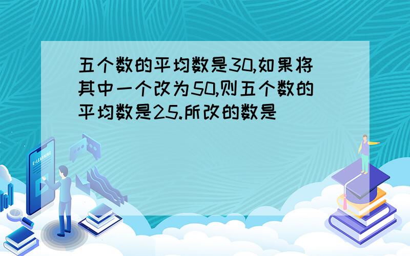 五个数的平均数是30,如果将其中一个改为50,则五个数的平均数是25.所改的数是