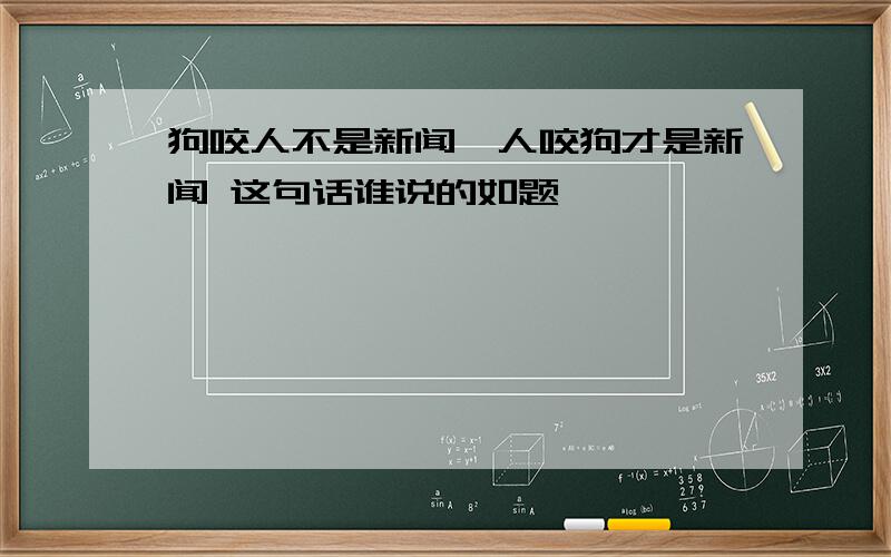 狗咬人不是新闻,人咬狗才是新闻 这句话谁说的如题