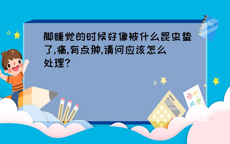 脚睡觉的时候好像被什么昆虫蛰了,痛,有点肿,请问应该怎么处理?