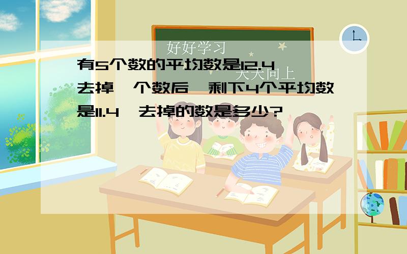 有5个数的平均数是12.4,去掉一个数后,剩下4个平均数是11.4,去掉的数是多少?