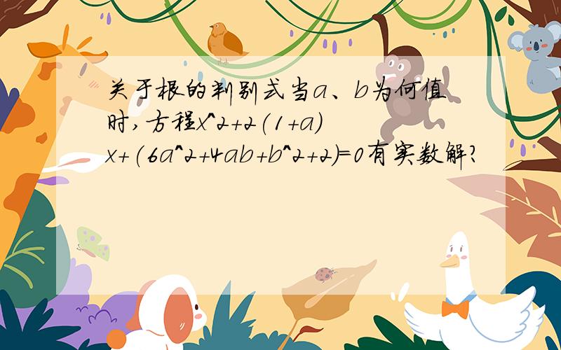 关于根的判别式当a、b为何值时,方程x^2+2(1+a)x+(6a^2+4ab+b^2+2)=0有实数解?