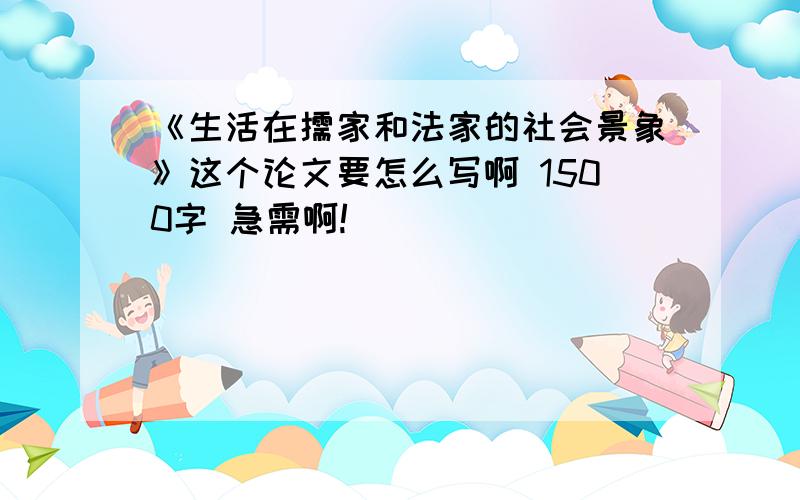 《生活在儒家和法家的社会景象》这个论文要怎么写啊 1500字 急需啊!