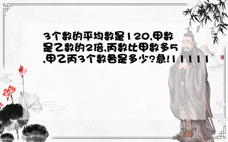 3个数的平均数是120,甲数是乙数的2倍,丙数比甲数多5,甲乙丙3个数各是多少?急!11111