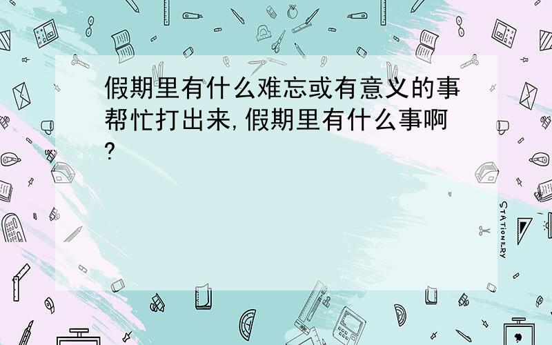 假期里有什么难忘或有意义的事帮忙打出来,假期里有什么事啊?