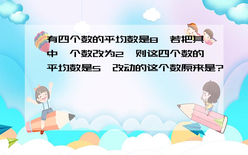 有四个数的平均数是8,若把其中一个数改为2,则这四个数的平均数是5,改动的这个数原来是?