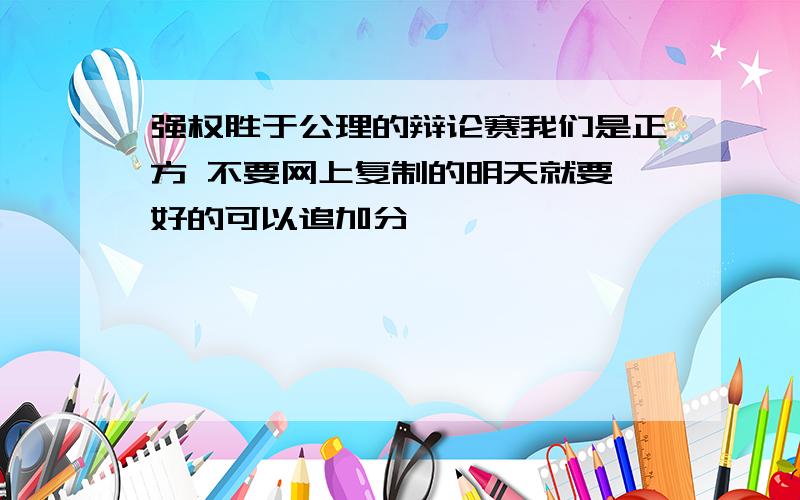 强权胜于公理的辩论赛我们是正方 不要网上复制的明天就要 好的可以追加分