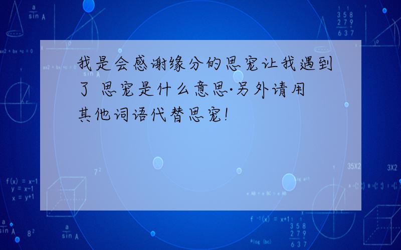 我是会感谢缘分的思宠让我遇到了 思宠是什么意思·另外请用其他词语代替思宠!