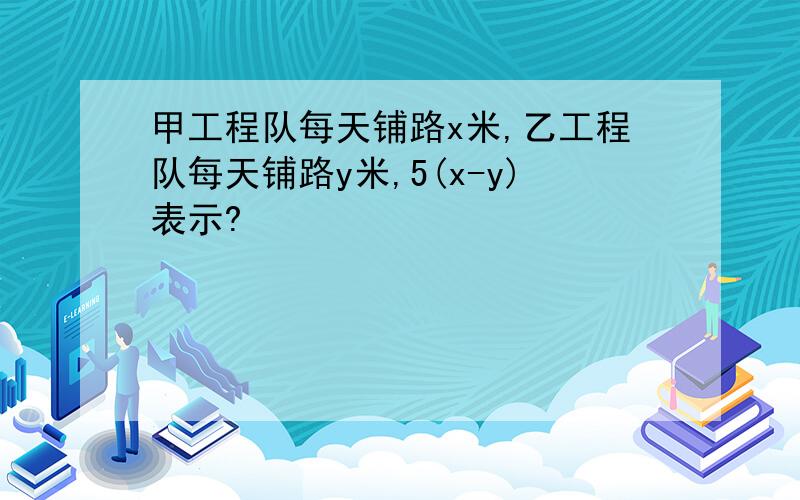 甲工程队每天铺路x米,乙工程队每天铺路y米,5(x-y)表示?