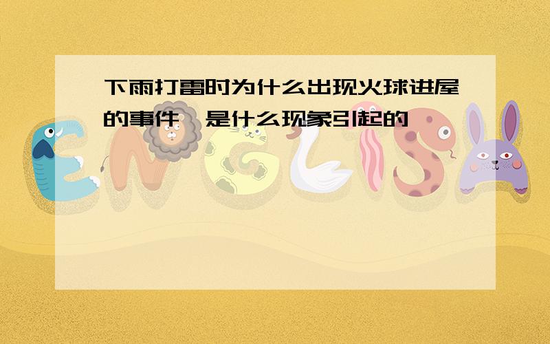 下雨打雷时为什么出现火球进屋的事件,是什么现象引起的