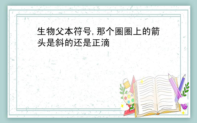 生物父本符号,那个圈圈上的箭头是斜的还是正滴