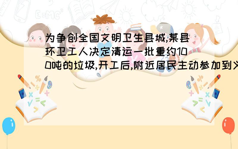 为争创全国文明卫生县城,某县环卫工人决定清运一批重约100吨的垃圾,开工后,附近居民主动参加到义务劳动中来,从而使清运速度比原计划提高了一倍,结果4天完成了任务,问：环卫工人原计划