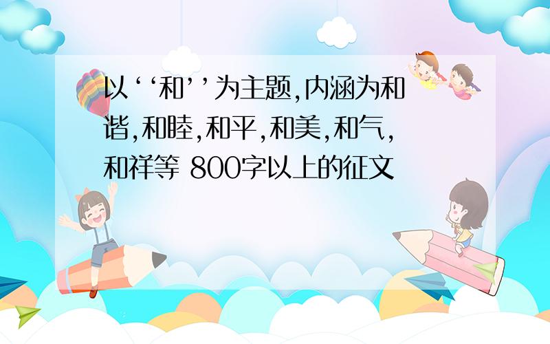 以‘‘和’’为主题,内涵为和谐,和睦,和平,和美,和气,和祥等 800字以上的征文