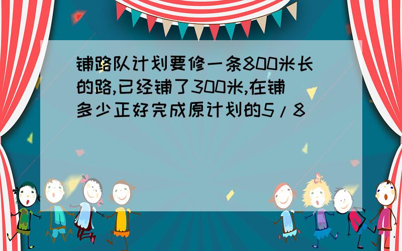 铺路队计划要修一条800米长的路,已经铺了300米,在铺多少正好完成原计划的5/8