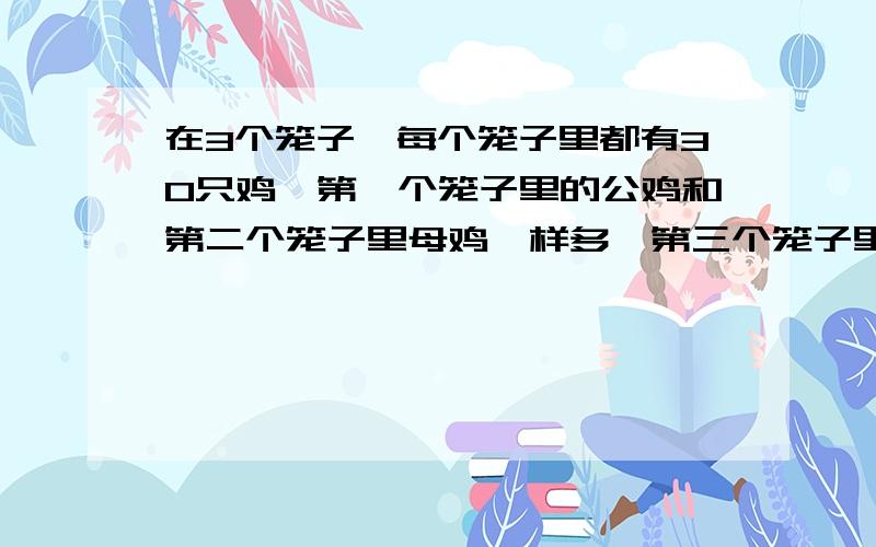 在3个笼子,每个笼子里都有30只鸡,第一个笼子里的公鸡和第二个笼子里母鸡一样多,第三个笼子里有三分之二是母鸡,三个笼子里一共有多少只公鸡?