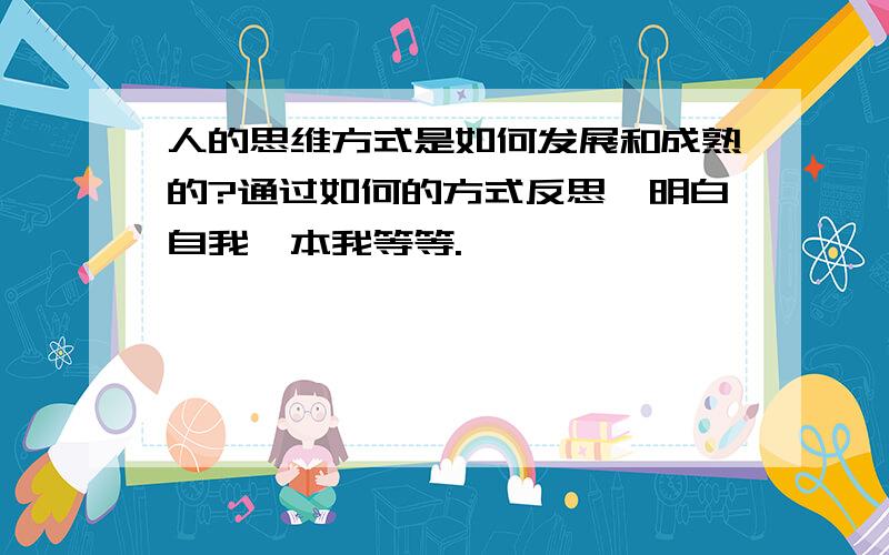 人的思维方式是如何发展和成熟的?通过如何的方式反思,明白自我,本我等等.