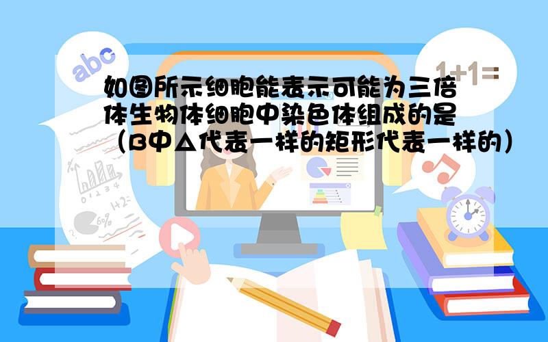 如图所示细胞能表示可能为三倍体生物体细胞中染色体组成的是（B中△代表一样的矩形代表一样的）