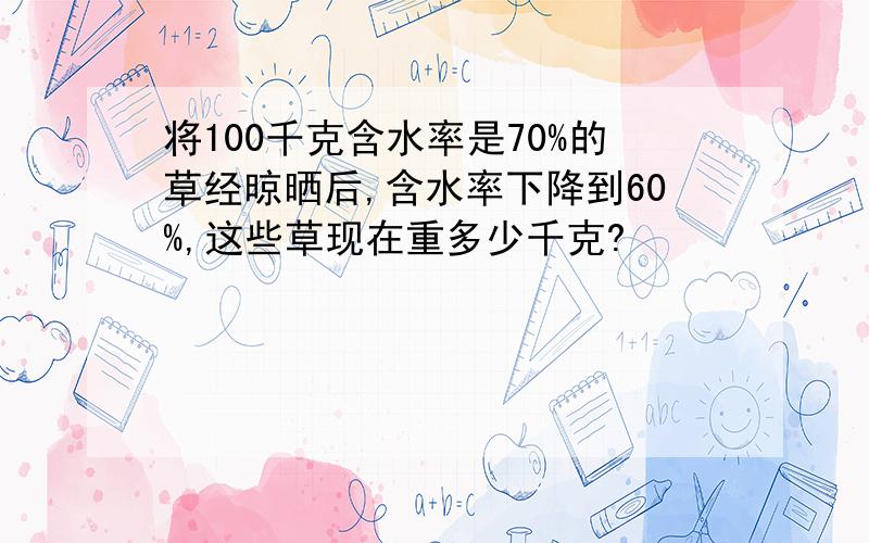 将100千克含水率是70%的草经晾晒后,含水率下降到60%,这些草现在重多少千克?