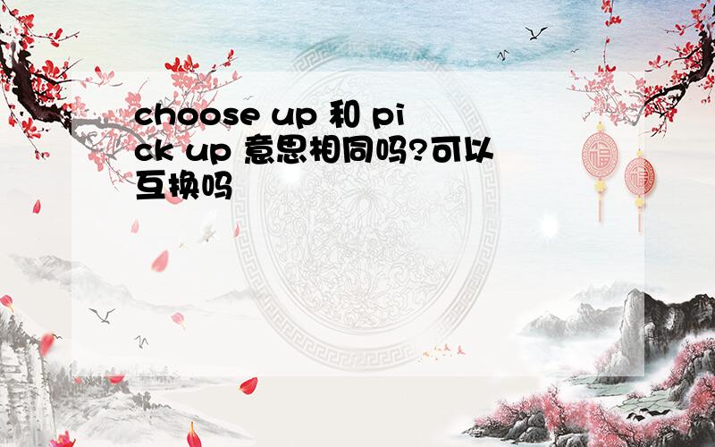 choose up 和 pick up 意思相同吗?可以互换吗