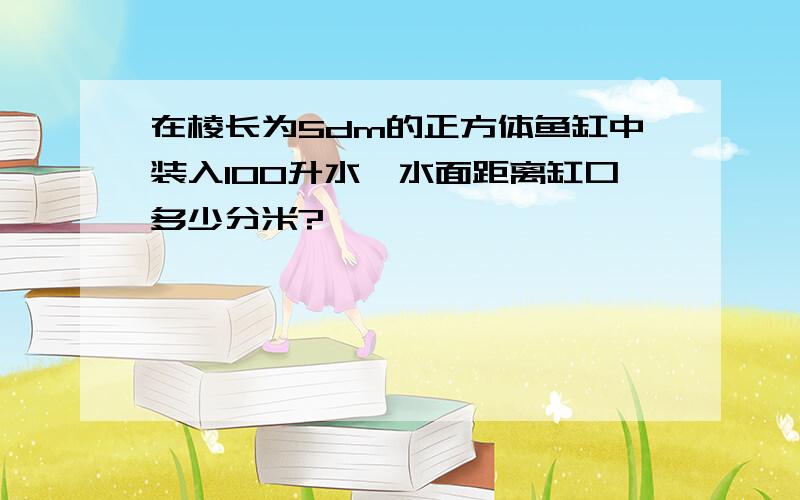 在棱长为5dm的正方体鱼缸中装入100升水,水面距离缸口多少分米?