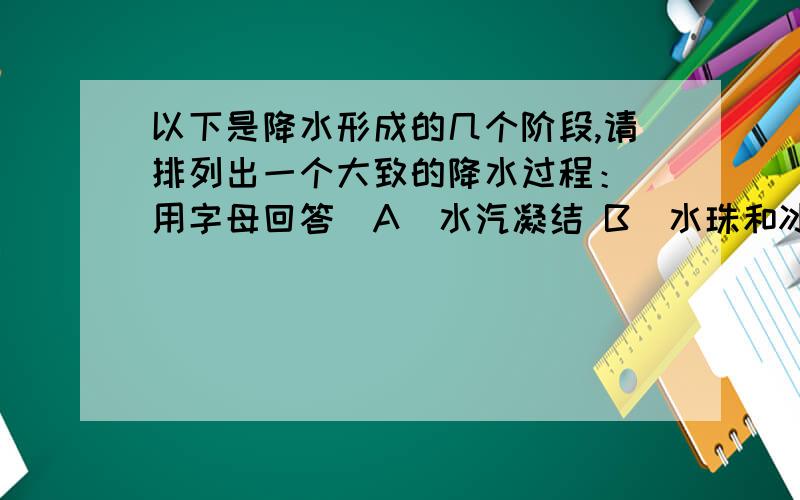 以下是降水形成的几个阶段,请排列出一个大致的降水过程：（用字母回答）A．水汽凝结 B．水珠和冰晶增大 C．冷却降温 D．空气上升 E．形成降水________-________-________-________-________为什么是D