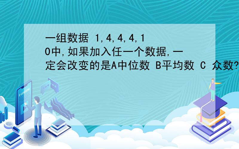 一组数据 1,4,4,4,10中,如果加入任一个数据,一定会改变的是A中位数 B平均数 C 众数?选什么?最好说明原因快