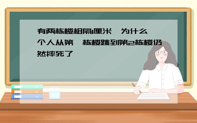 有两栋楼相隔1厘米,为什么一个人从第一栋楼跳到第2栋楼仍然摔死了