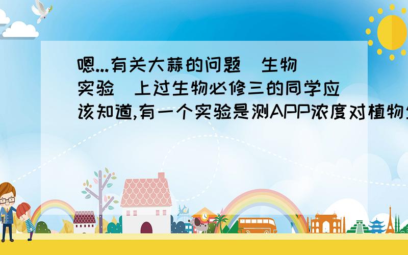 嗯...有关大蒜的问题(生物实验)上过生物必修三的同学应该知道,有一个实验是测APP浓度对植物生长的影响.一般是以迎春花做实验,结果我们小组的所有女生,都选了……大蒜- -||所以有一些不