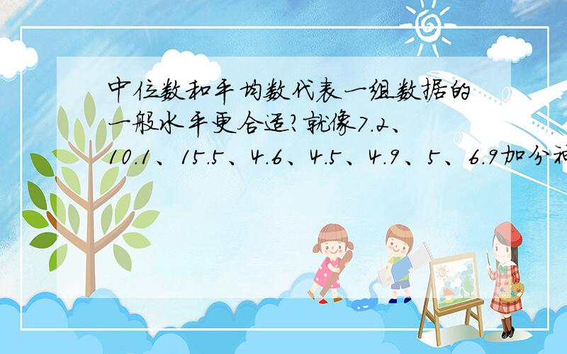 中位数和平均数代表一组数据的一般水平更合适?就像7.2、10.1、15.5、4.6、4.5、4.9、5、6.9加分神马的答好再说.