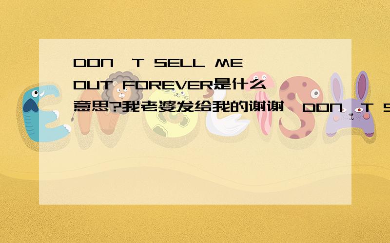 DON'T SELL ME OUT FOREVER是什么意思?我老婆发给我的谢谢,DON'T SELL ME OUT FOREVER是什么意思呢?我老婆发给我,嘿嘿,本人英语功底不够哈,速求