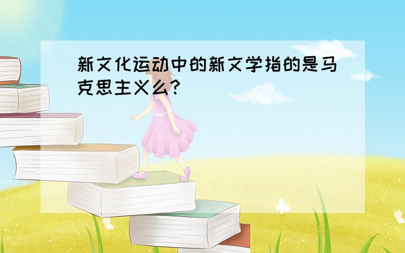 新文化运动中的新文学指的是马克思主义么?