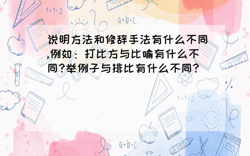 说明方法和修辞手法有什么不同,例如：打比方与比喻有什么不同?举例子与排比有什么不同?