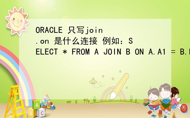 ORACLE 只写join .on 是什么连接 例如：SELECT * FROM A JOIN B ON A.A1 = B.B1