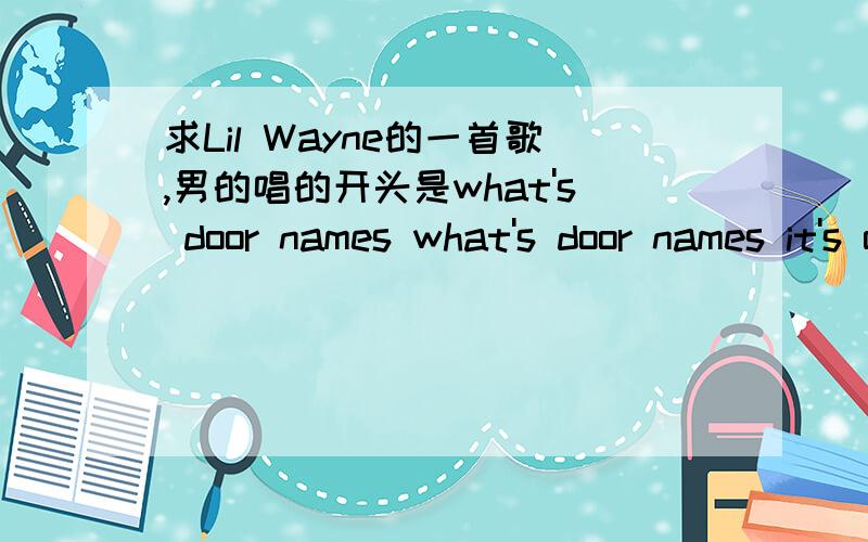 求Lil Wayne的一首歌,男的唱的开头是what's door names what's door names it's of girl这是一首合作歌曲,Lil Wayne担任的角色是说唱部分