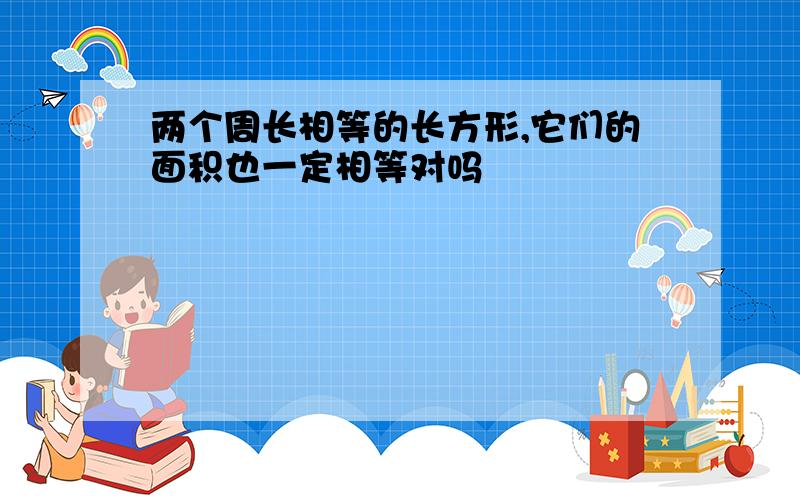 两个周长相等的长方形,它们的面积也一定相等对吗