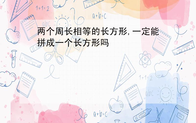 两个周长相等的长方形,一定能拼成一个长方形吗