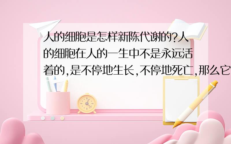 人的细胞是怎样新陈代谢的?人的细胞在人的一生中不是永远活着的,是不停地生长,不停地死亡,那么它又是怎样实现这种代谢的呢?