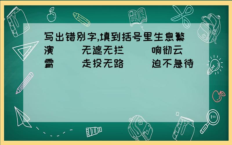 写出错别字,填到括号里生息繁演（ ）无遮无拦（ ）响彻云霄（ ）走投无路（ ）迫不急待（ )