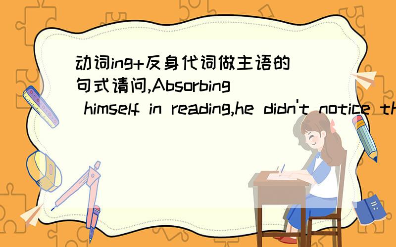 动词ing+反身代词做主语的句式请问,Absorbing himself in reading,he didn't notice the teacher coming 是什么语法现象,