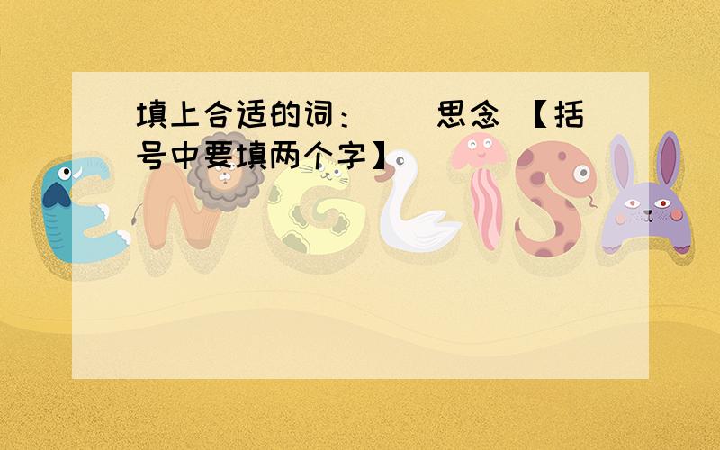 填上合适的词：（）思念 【括号中要填两个字】