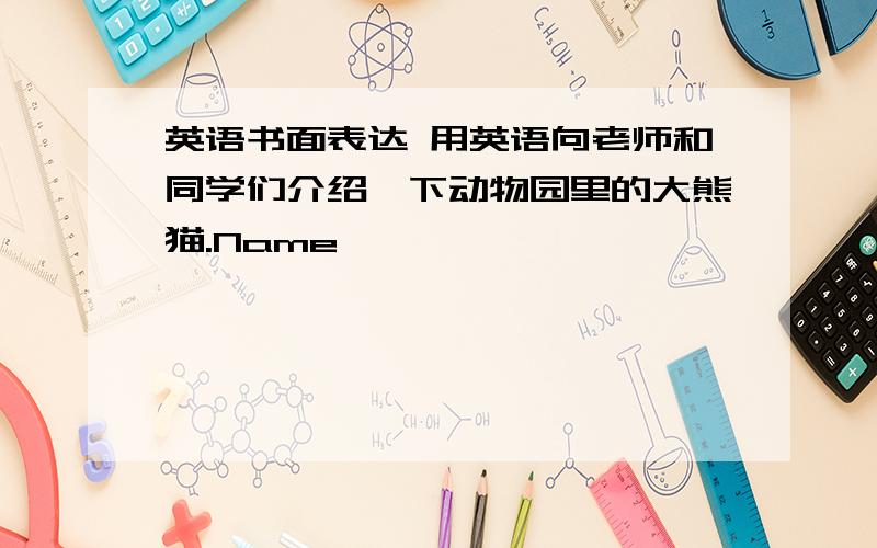 英语书面表达 用英语向老师和同学们介绍一下动物园里的大熊猫.Name                                BeibeiFavorite  food                     BambooHometown                        Sichuan,ChinaFavorite   activity               Cl