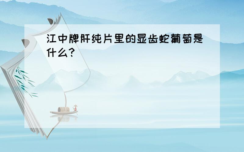 江中牌肝纯片里的显齿蛇葡萄是什么?