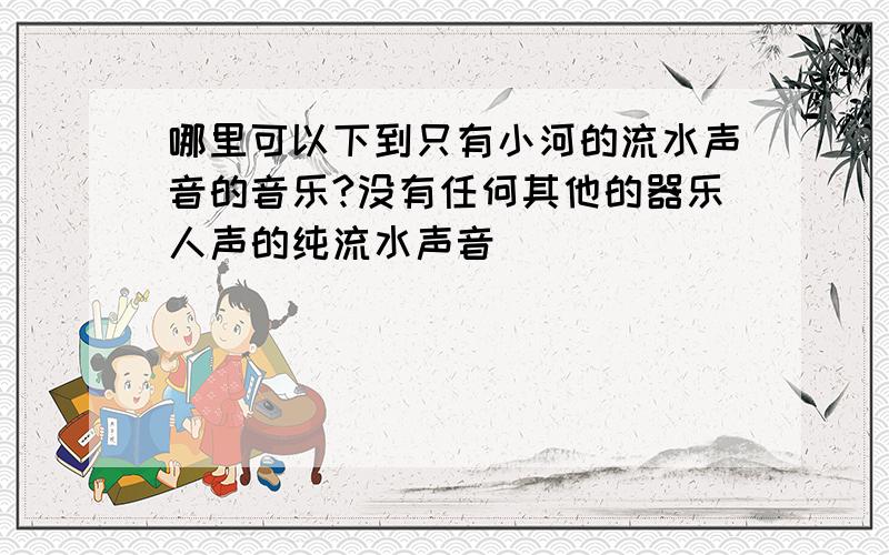 哪里可以下到只有小河的流水声音的音乐?没有任何其他的器乐人声的纯流水声音