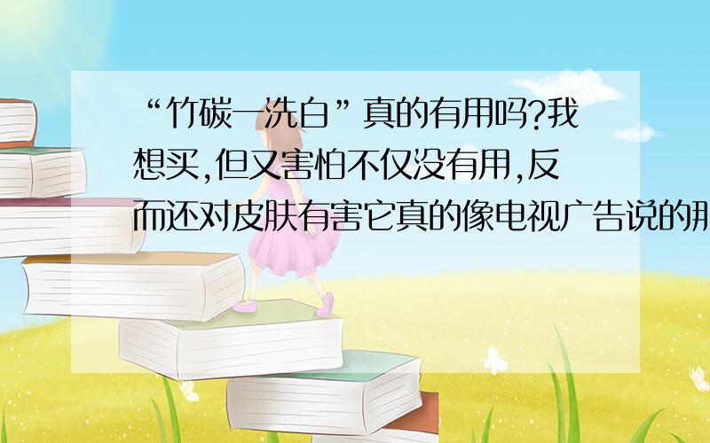 “竹碳一洗白”真的有用吗?我想买,但又害怕不仅没有用,反而还对皮肤有害它真的像电视广告说的那样吗?