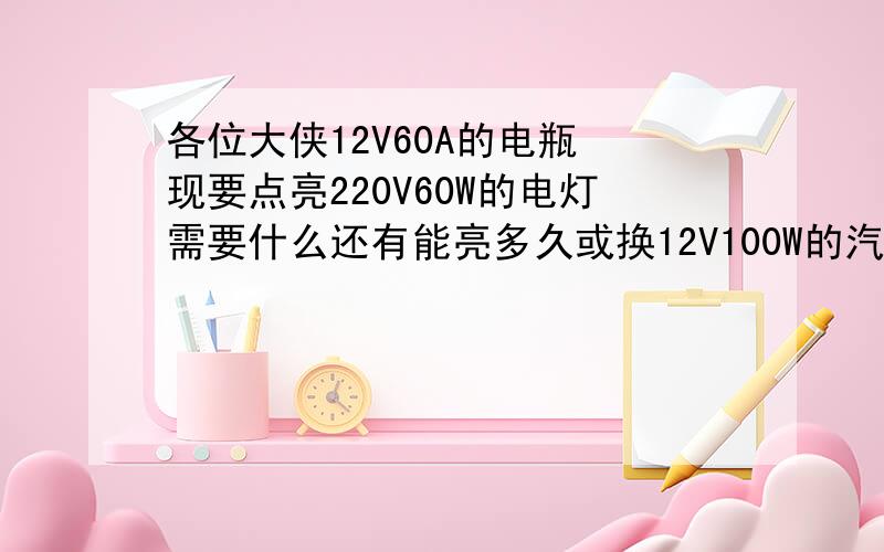 各位大侠12V60A的电瓶 现要点亮220V60W的电灯需要什么还有能亮多久或换12V100W的汽车灯泡可以吗